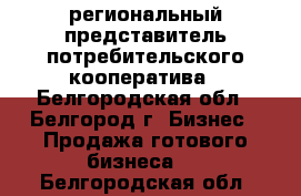 региональный представитель потребительского кооператива - Белгородская обл., Белгород г. Бизнес » Продажа готового бизнеса   . Белгородская обл.